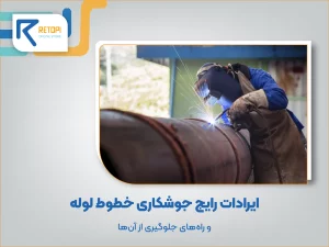 ایرادات رایج جوشکاری خطوط لوله و راه‌های جلوگیری از آن‌ها